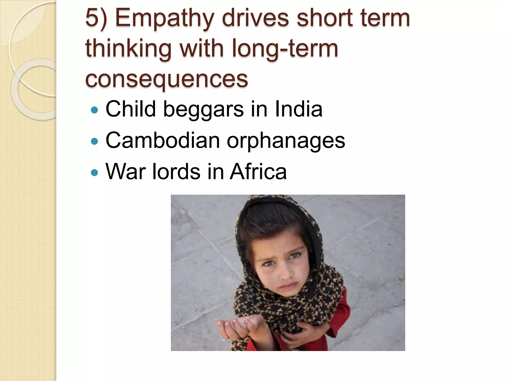 5) Empathy drives short term
thinking with long-term
consequences
 Child beggars in India
 Cambodian orphanages
 War lords in Africa
 