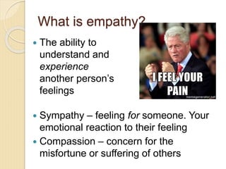 What is empathy?
 Sympathy – feeling for someone. Your
emotional reaction to their feeling
 Compassion – concern for the
misfortune or suffering of others
 The ability to
understand and
experience
another person’s
feelings
 