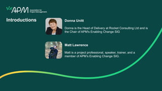 Introductions
Matt Lawrence
Matt is a project professional, speaker, trainer, and a
member of APM’s Enabling Change SIG.
D...