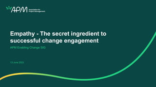 Empathy - The secret ingredient to
successful change engagement
APM Enabling Change SIG
13 June 2023
 