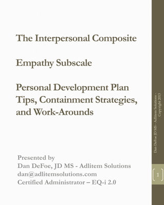 The Interpersonal Composite
Empathy Subscale
Personal Development Plan
Tips, Containment Strategies,
and Work-Arounds
Presented by
Dan DeFoe, JD MS - Adlitem Solutions
dan@adlitemsolutions.com
Certified Administrator – EQ-i 2.0
1
DanDeFoeJDMS-AdlitemSolutions-
Copyright2013
 
