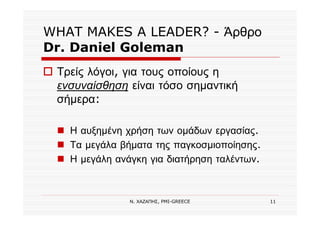 Ν. ΧΑΖΑΠΗΣ, PMI-GREECE 11
WHAT MAKES A LEADER? - Άρθρο
Dr. Daniel Goleman
Τρείς λόγοι, για τους οποίους η
ενσυναίσθηση είναι τόσο σημαντική
σήμερα:
Η αυξημένη χρήση των ομάδων εργασίας.
Τα μεγάλα βήματα της παγκοσμιοποίησης.
Η μεγάλη ανάγκη για διατήρηση ταλέντων.
 