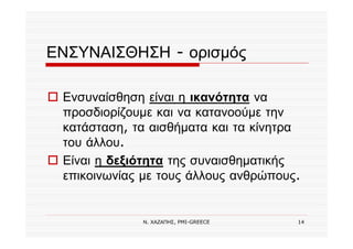 Ν. ΧΑΖΑΠΗΣ, PMI-GREECE 14
ΕΝΣΥΝΑΙΣΘΗΣΗ - ορισμός
Ενσυναίσθηση είναι η ικανότητα να
προσδιορίζουμε και να κατανοούμε την
κατάσταση, τα αισθήματα και τα κίνητρα
του άλλου.
Είναι η δεξιότητα της συναισθηματικής
επικοινωνίας με τους άλλους ανθρώπους.
 