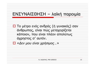 Ν. ΧΑΖΑΠΗΣ, PMI-GREECE 15
ΕΝΣΥΝΑΙΣΘΗΣΗ – λαϊκή παροιμία
Το μέτρο ενός ανδρός (ή γυναικός) σαν
άνθρωπος, είναι πώς μεταχειρίζεται
κάποιον, που είναι πλέον απολύτως
άχρηστος σ’ αυτόν.
«∆εν μου είναι χρήσιμος…»
 