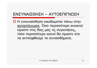 Ν. ΧΑΖΑΠΗΣ, PMI-GREECE 16
Η ενσυναίσθηση οικοδομείται πάνω στην
αυτοεπίγνωση. Όσο περισσότερο ανοικτοί
είμαστε στις ίδιες μας τις συγκινήσεις,
τόσο περισσότερο ικανοί θα είμαστε στο
να αντιληφθούμε τα συναισθήματα.
ΕΝΣΥΝΑΙΣΘΗΣΗ – ΑΥΤΟΕΠΙΓΝΩΣΗ
 