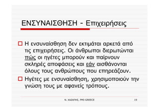 Ν. ΧΑΖΑΠΗΣ, PMI-GREECE 19
ΕΝΣΥΝΑΙΣΘΗΣΗ - Επιχειρήσεις
Η ενσυναίσθηση δεν εκτιμάται αρκετά από
τις επιχειρήσεις. Οι άνθρωποι διερωτώνται
πώς οι ηγέτες μπορούν και παίρνουν
σκληρές αποφάσεις και εάν αισθάνονται
όλους τους ανθρώπους που επηρεάζουν.
Ηγέτες με ενσυναίσθηση, χρησιμοποιούν την
γνώση τους με αφανείς τρόπους.
 