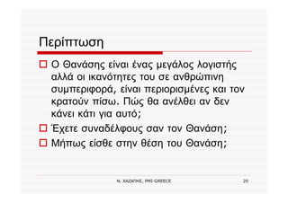 Ν. ΧΑΖΑΠΗΣ, PMI-GREECE 20
Περίπτωση
Ο Θανάσης είναι ένας μεγάλος λογιστής
αλλά οι ικανότητες του σε ανθρώπινη
συμπεριφορά, είναι περιορισμένες και τον
κρατούν πίσω. Πώς θα ανέλθει αν δεν
κάνει κάτι για αυτό;
Έχετε συναδέλφους σαν τον Θανάση;
Μήπως είσθε στην θέση του Θανάση;
 