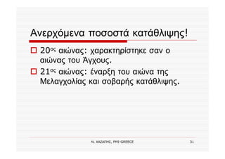 Ν. ΧΑΖΑΠΗΣ, PMI-GREECE 31
Ανερχόμενα ποσοστά κατάθλιψης!
20ος αιώνας: χαρακτηρίστηκε σαν ο
αιώνας του Άγχους.
21ος αιώνας: έναρξη του αιώνα της
Μελαγχολίας και σοβαρής κατάθλιψης.
 