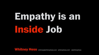Empathy is an
Inside Job
Whitney Hess whitney@whitneyhess.com whitneyhess.com @whitneyhess
 