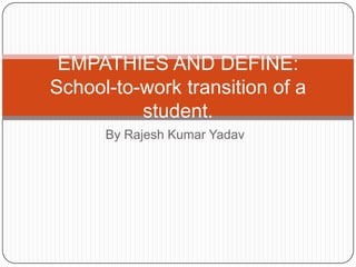 By Rajesh Kumar Yadav
EMPATHIES AND DEFINE:
School-to-work transition of a
student.
 