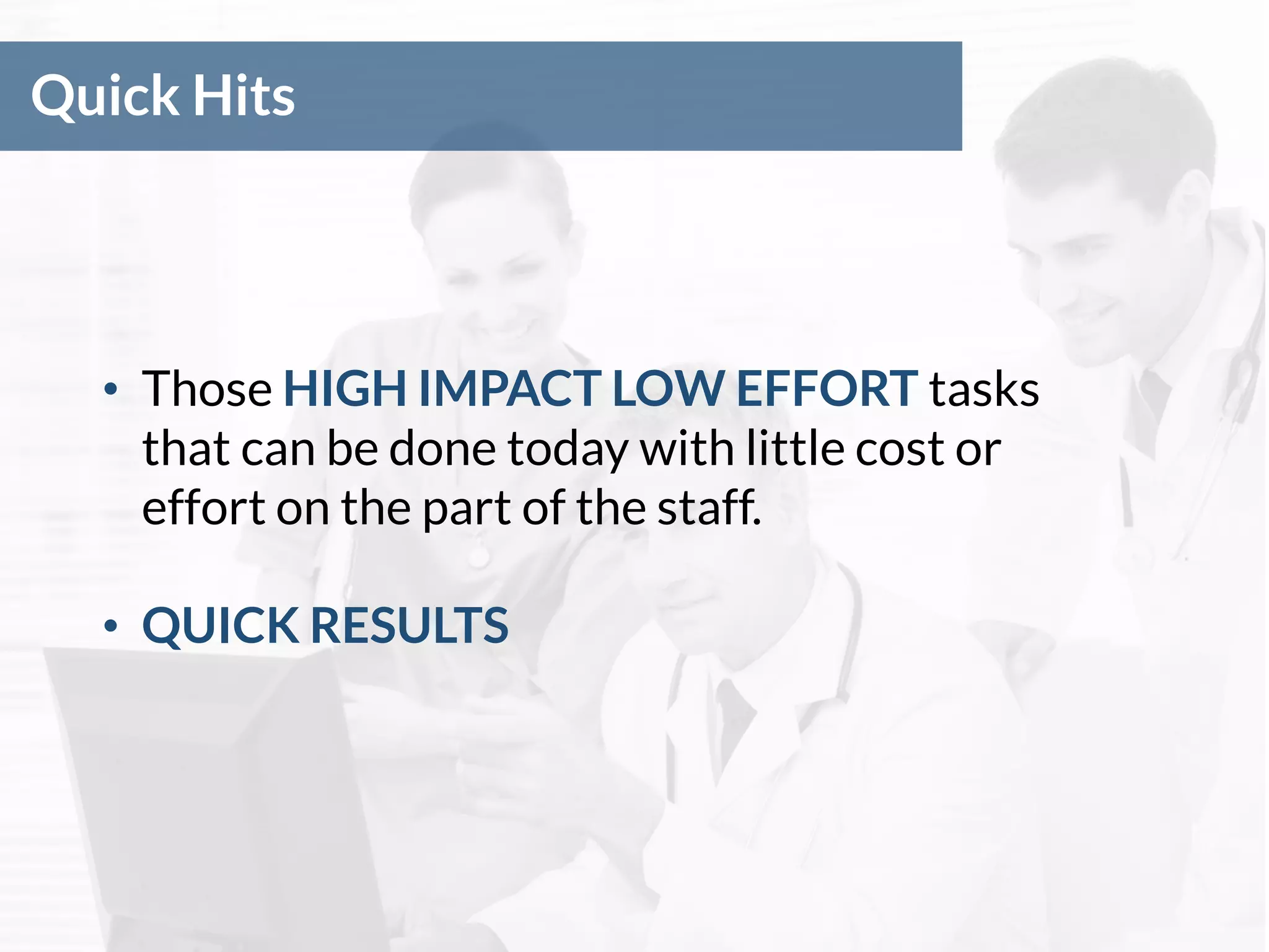 Quick Hits
• Those HIGH IMPACT LOW EFFORT tasks
that can be done today with little cost or
effort on the part of the staff.
• QUICK RESULTS
 