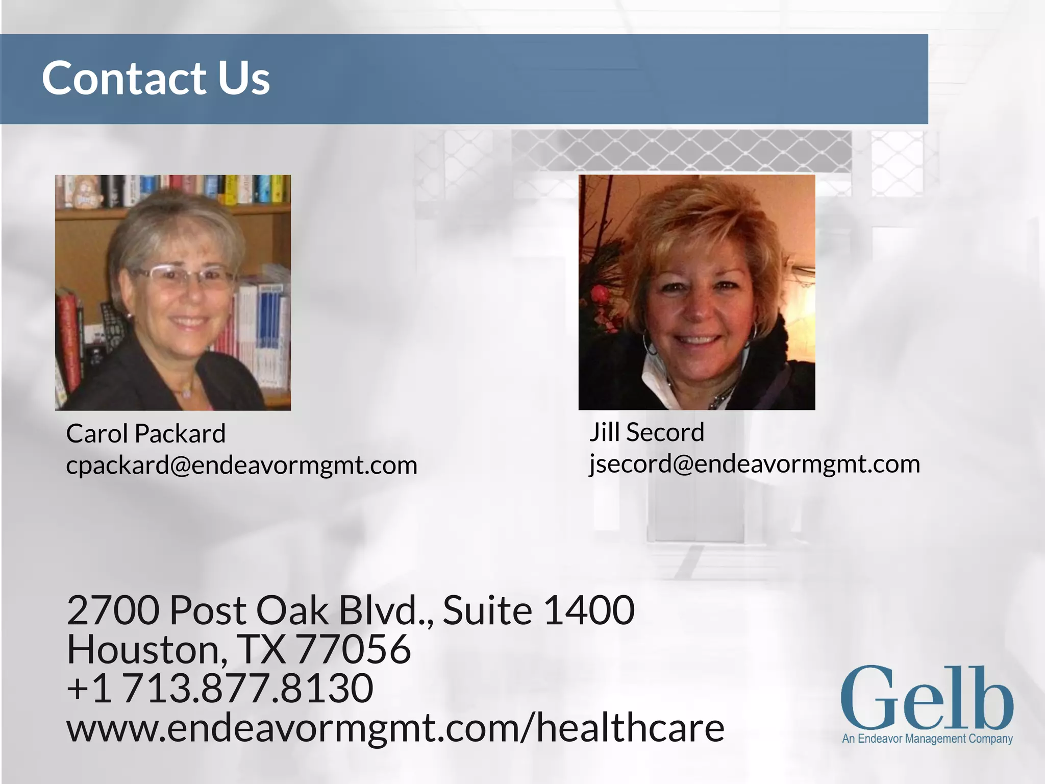 2700 Post Oak Blvd., Suite 1400
Houston, TX 77056
+1 713.877.8130
www.endeavormgmt.com/healthcare
Contact Us
Carol Packard
cpackard@endeavormgmt.com
Jill Secord
jsecord@endeavormgmt.com
 