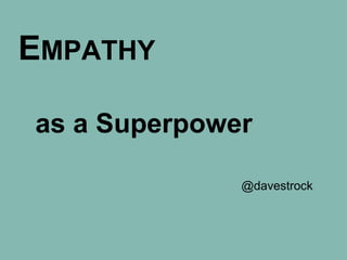 EMPATHY
as a Superpower
@davestrock
So grateful for Angela’s talk, and for Amber and Erika for putting on this conference.
Many confs have only a single “touchy feely” talk so it’s great to see so many. After all, people are the
hard part of software.
!
Just as Angela said in her keynote, I don’t fart rainbows and I’m a also a JERK. That was the reason for
the journey that led to this talk. A few years ago, I was thinking about the “learn a new language every
year” idea and decided my language for that year would be People. Its been over 2 years now, and I’m
still not sure how far down that path I am yet.
 
