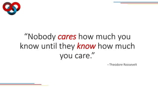 “Nobody cares how much you
know until they know how much
you care.”
- Theodore Roosevelt
 