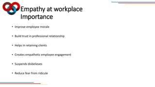 Empathy at workplace
Importance
• Improve employee morale
• Build trust in professional relationship
• Helps in retaining clients
• Creates empathetic employee engagement
• Suspends disbelieves
• Reduce fear from ridicule
 