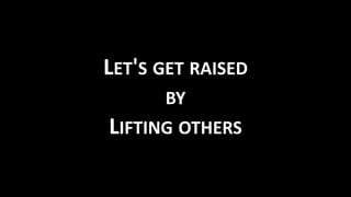 LET'S GET RAISED
BY
LIFTING OTHERS
 