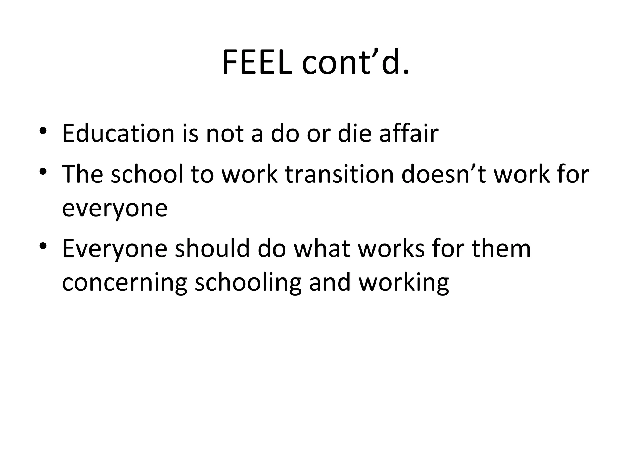 FEEL cont’d.
• Education is not a do or die affair
• The school to work transition doesn’t work for
everyone
• Everyone should do what works for them
concerning schooling and working
 