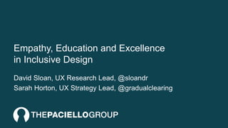 Empathy, Education and Excellence
in Inclusive Design
David Sloan, UX Research Lead, @sloandr
Sarah Horton, UX Strategy Lead, @gradualclearing
 
