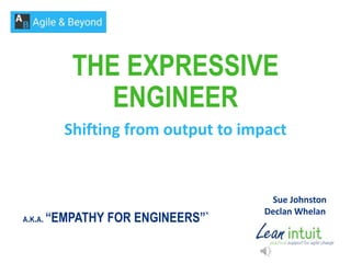 THE EXPRESSIVE
ENGINEER
Shifting from output to impact
Sue Johnston
Declan Whelan
A.K.A. “EMPATHY FOR ENGINEERS”`
 