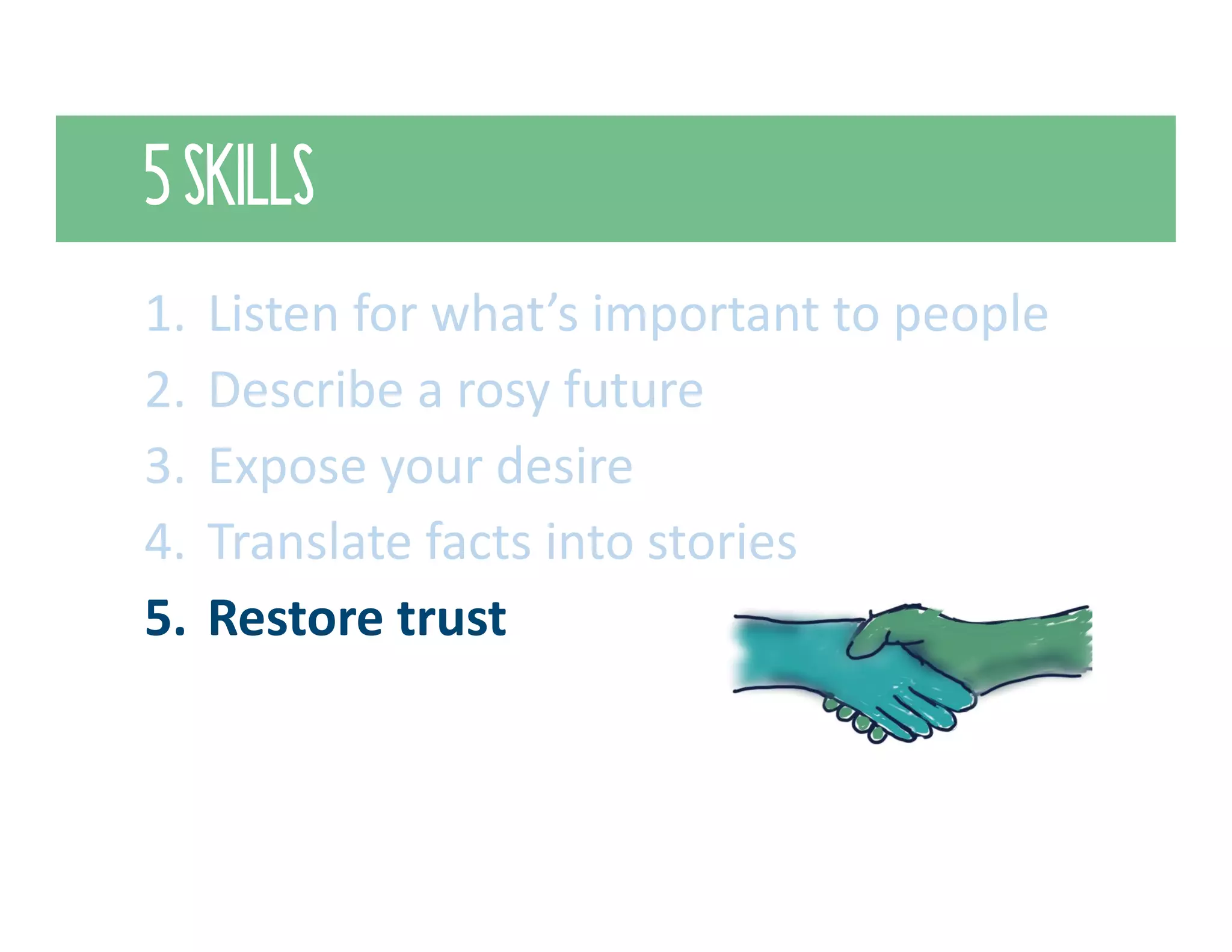 5 SKILLS
1. Listen for what’s important to people
2. Describe a rosy future
3. Expose your desire
4. Translate facts into stories
5. Restore trust
 