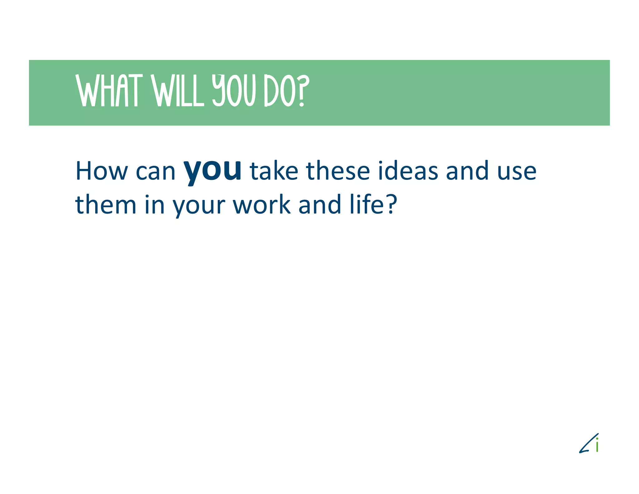 WHAT WILL YOU DO?
How can you take these ideas and use
them in your work and life?
 