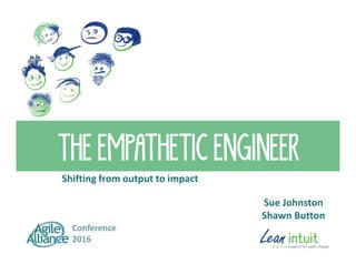 THE EMPATHETIC ENGINEER
Shifting from output to impact
Sue Johnston
Shawn Button
 