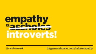 @sarahsemark
FOR
empathy
assholes
triggersandsparks.com/talks/empathy
introverts!
 