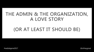 THE ADMIN & THE ORGANIZATION,
A LOVE STORY
(OR AT LEAST IT SHOULD BE)
#webdagene2017 @ohheygreat
 