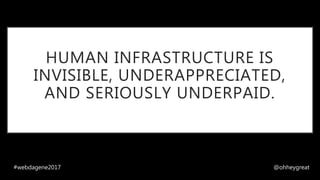 HUMAN INFRASTRUCTURE IS
INVISIBLE, UNDERAPPRECIATED,
AND SERIOUSLY UNDERPAID.
#webdagene2017 @ohheygreat
 