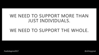WE NEED TO SUPPORT MORE THAN
JUST INDIVIDUALS.
WE NEED TO SUPPORT THE WHOLE.
#webdagene2017 @ohheygreat
 