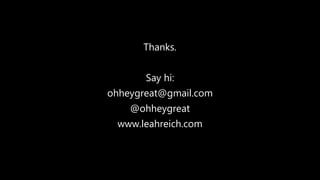 Thanks.
Say hi:
ohheygreat@gmail.com
@ohheygreat
www.leahreich.com
 