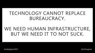 TECHNOLOGY CANNOT REPLACE
BUREAUCRACY.
WE NEED HUMAN INFRASTRUCTURE,
BUT WE NEED IT TO NOT SUCK.
#webdagene2017 @ohheygreat
 