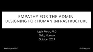 EMPATHY FOR THE ADMIN:
DESIGNING FOR HUMAN INFRASTRUCTURE
Leah Reich, PhD
Oslo, Norway
October 2017
#webdagene2017 @ohheygreat
 