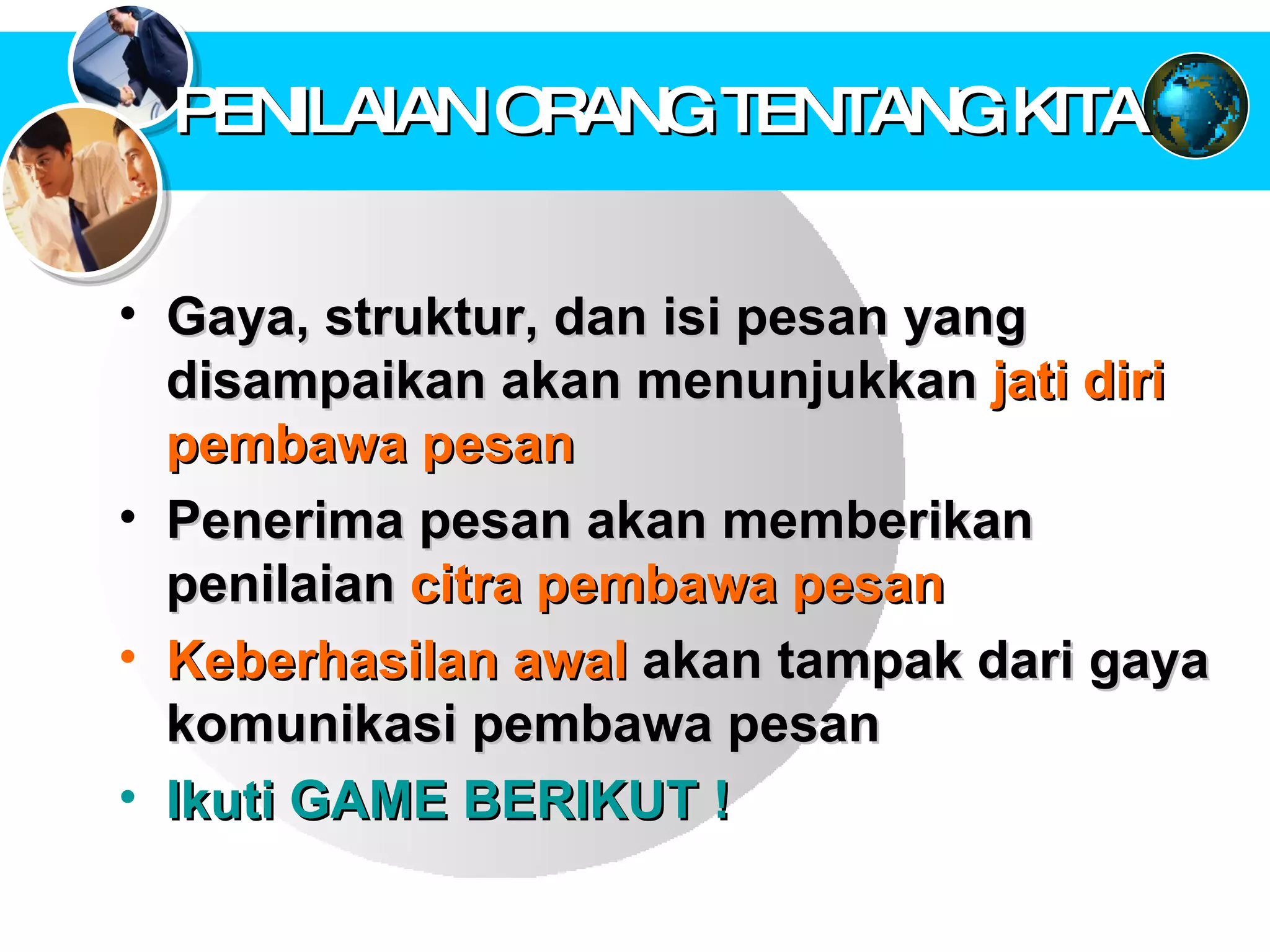 PENILAIAN ORANG TENTANG KITA Gaya, struktur, dan isi pesan yang disampaikan akan menunjukkan  jati diri pembawa pesan Penerima pesan akan memberikan penilaian  citra pembawa pesan Keberhasilan awal  akan tampak dari gaya komunikasi pembawa pesan Ikuti GAME BERIKUT ! 