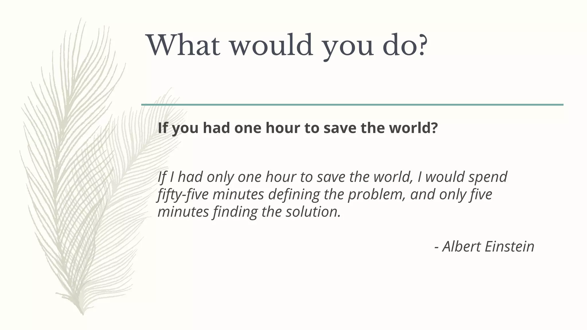 What would you do?
If I had only one hour to save the world, I would spend
fifty-five minutes defining the problem, and only five
minutes finding the solution.
- Albert Einstein
If you had one hour to save the world?
 