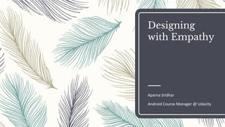 Designing
with Empathy
Aparna Sridhar
Android Course Manager @ Udacity
 