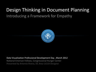 Design Thinking in Document Planning
Introducing a Framework for Empathy
Data Visualization Professional Development Day , March 2012
National Emerson Fellows, Congressional Hunger Center
Presented by Artemio Rivera, DC Area UI/UX Designer
 