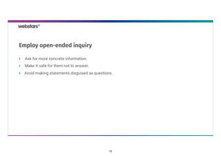 Ask for more concrete information. 
Make it safe for them not to answer.
Avoid making statements disguised as questions.
Employ open-ended inquiry
15
 