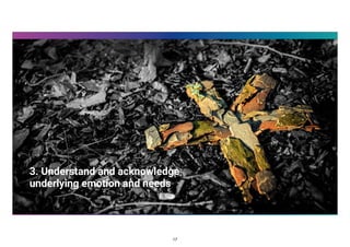 3. Understand and acknowledge
underlying emotion and needs
17
 