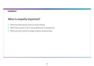 When the other person seems to feel unheard. 
When there seems to be a strong difference in perspective.
When you feel a desire to judge or blame someone else.
When is empathy important?
23
 