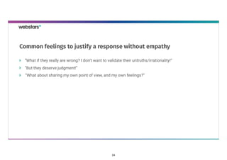 “What if they really are wrong? I don’t want to validate their untruths/irrationality!” 
“But they deserve judgment!”
“What about sharing my own point of view, and my own feelings?”
Common feelings to justify a response without empathy
24
 