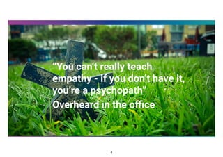 “You can’t really teach
empathy - if you don’t have it,
you’re a psychopath”
Overheard in the oﬃce
4
 