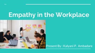 Empathy in the Workplace
Present By : Kalyani P. Ambadare
 