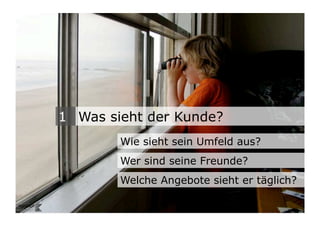 1 Was sieht der Kunde?
                                   Wie sieht sein Umfeld aus?
                                   Wer sind seine Freunde?
                                   Welche Angebote sieht er täglich?
Wengistrasse 7
8004 Zürich
T +41 44 585 39 20                                               11
info@konzeptwerkstatt.ch
www.konzeptwerkstatt.ch
 