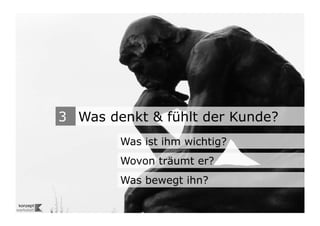 3 Was denkt & fühlt der Kunde?
                                   Was ist ihm wichtig?
                                   Wovon träumt er?
                                   Was bewegt ihn?
Wengistrasse 7
8004 Zürich
T +41 44 585 39 20                                          13
info@konzeptwerkstatt.ch
www.konzeptwerkstatt.ch
 