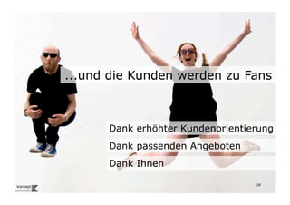 ...und die Kunden werden zu Fans



                                 Dank erhöhter Kundenorientierung
                                 Dank passenden Angeboten
                                 Dank Ihnen
Wengistrasse 7
8004 Zürich
T +41 44 585 39 20                                           18
info@konzeptwerkstatt.ch
www.konzeptwerkstatt.ch
 