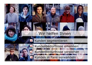 Wir helfen Ihnen
                           	

 Kunden segmentieren
                           	

 Kundenbedürfnisse erkennen
                           	

 Kundenbedürfnisse verstehen
Wengistrasse 7
8004 Zürich
T +41 44 585 39 20
info@konzeptwerkstatt.ch
www.konzeptwerkstatt.ch
                           = Kunden in Fans verwandeln        3
 