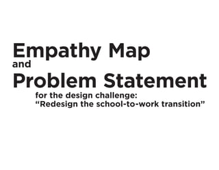 Empathy Map
and
Problem Statement
for the design challenge:
“Redesign the school-to-work transition”
 