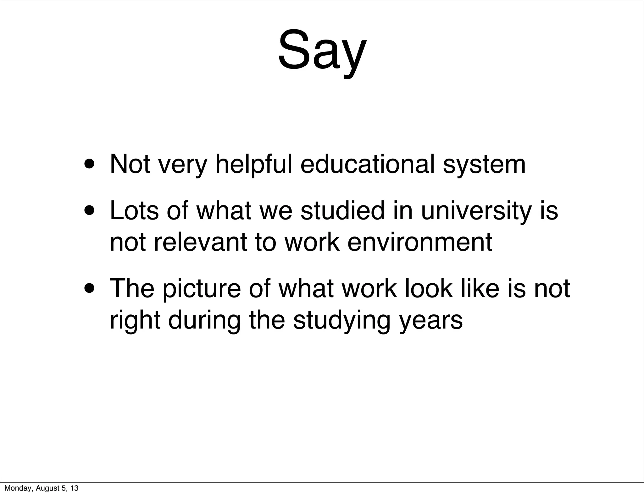 Say
• Not very helpful educational system
• Lots of what we studied in university is
not relevant to work environment
• The picture of what work look like is not
right during the studying years
Monday, August 5, 13
 