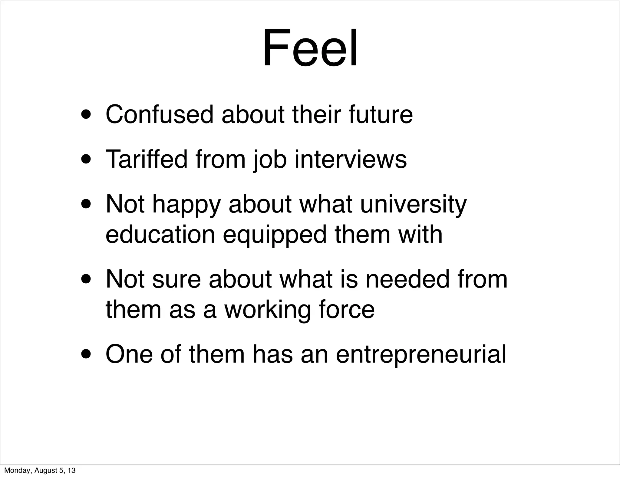 Feel
• Confused about their future
• Tariffed from job interviews
• Not happy about what university
education equipped them with
• Not sure about what is needed from
them as a working force
• One of them has an entrepreneurial
Monday, August 5, 13
 
